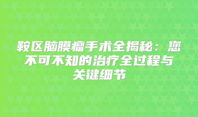 鞍区脑膜瘤手术全揭秘：您不可不知的治疗全过程与关键细节