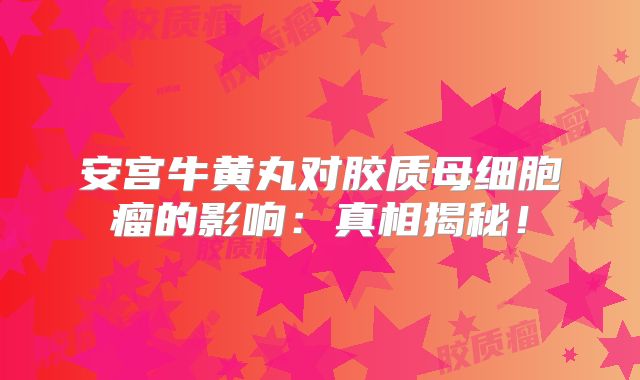 安宫牛黄丸对胶质母细胞瘤的影响：真相揭秘！
