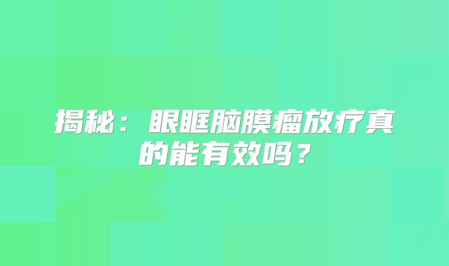 揭秘：眼眶脑膜瘤放疗真的能有效吗？