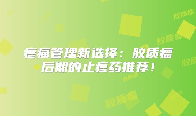 疼痛管理新选择：胶质瘤后期的止疼药推荐！