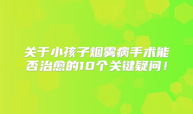 关于小孩子烟雾病手术能否治愈的10个关键疑问！