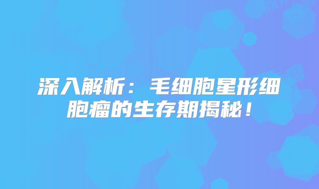 深入解析：毛细胞星形细胞瘤的生存期揭秘！