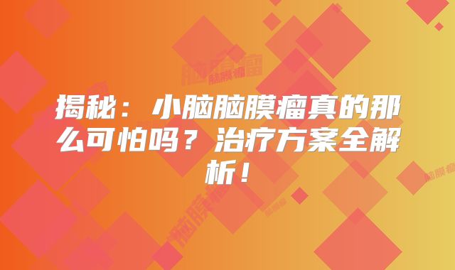 揭秘：小脑脑膜瘤真的那么可怕吗？治疗方案全解析！