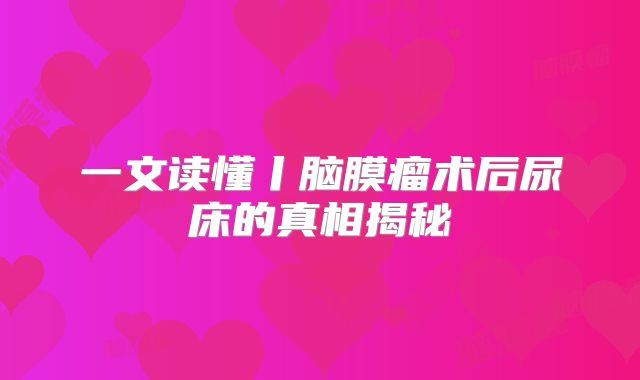 一文读懂丨脑膜瘤术后尿床的真相揭秘
