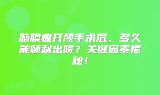 脑膜瘤开颅手术后，多久能顺利出院？关键因素揭秘！