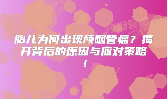 胎儿为何出现颅咽管瘤？揭开背后的原因与应对策略！