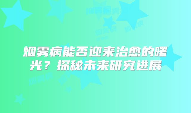 烟雾病能否迎来治愈的曙光？探秘未来研究进展