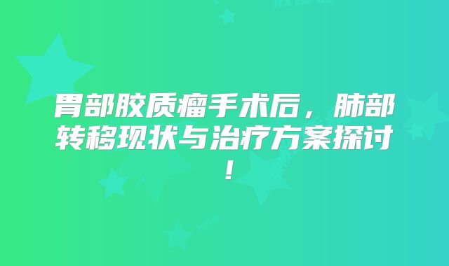 胃部胶质瘤手术后，肺部转移现状与治疗方案探讨！