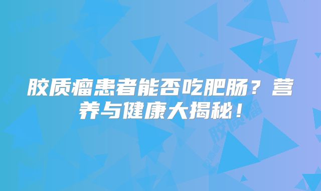胶质瘤患者能否吃肥肠？营养与健康大揭秘！