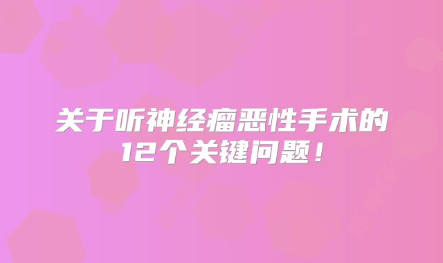 关于听神经瘤恶性手术的12个关键问题！