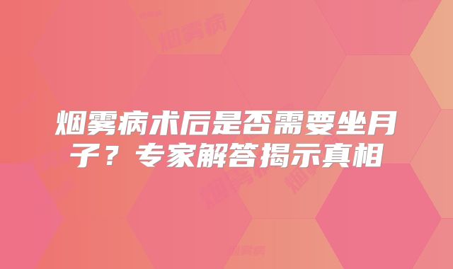 烟雾病术后是否需要坐月子？专家解答揭示真相