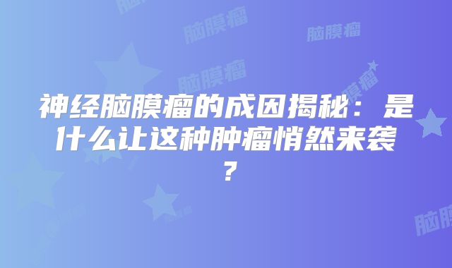 神经脑膜瘤的成因揭秘：是什么让这种肿瘤悄然来袭？