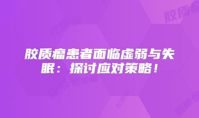 胶质瘤患者面临虚弱与失眠：探讨应对策略！