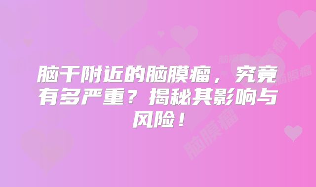 脑干附近的脑膜瘤，究竟有多严重？揭秘其影响与风险！