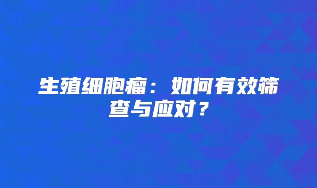生殖细胞瘤：如何有效筛查与应对？