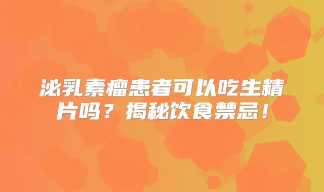 泌乳素瘤患者可以吃生精片吗？揭秘饮食禁忌！