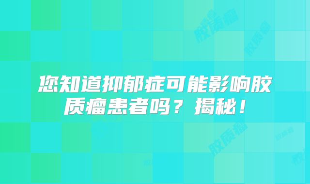 您知道抑郁症可能影响胶质瘤患者吗？揭秘！