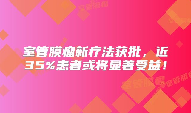 室管膜瘤新疗法获批，近35%患者或将显著受益！