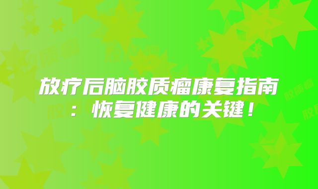 放疗后脑胶质瘤康复指南：恢复健康的关键！