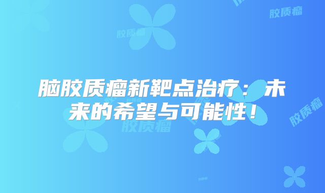 脑胶质瘤新靶点治疗：未来的希望与可能性！