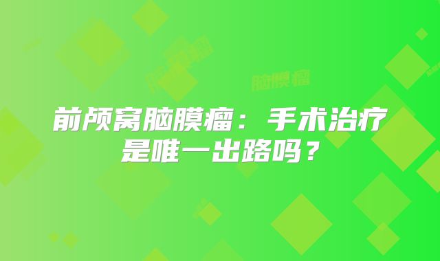 前颅窝脑膜瘤：手术治疗是唯一出路吗？