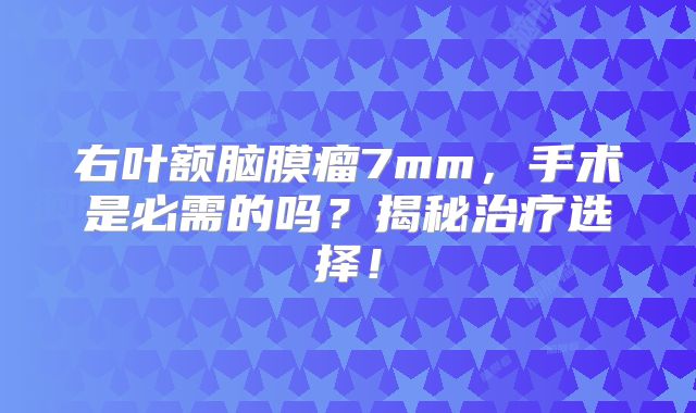 右叶额脑膜瘤7mm，手术是必需的吗？揭秘治疗选择！