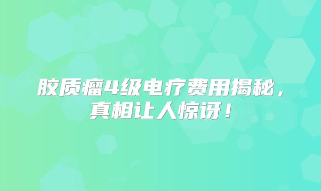 胶质瘤4级电疗费用揭秘，真相让人惊讶！