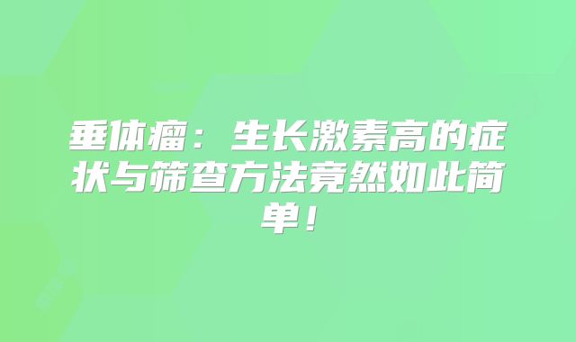垂体瘤：生长激素高的症状与筛查方法竟然如此简单！