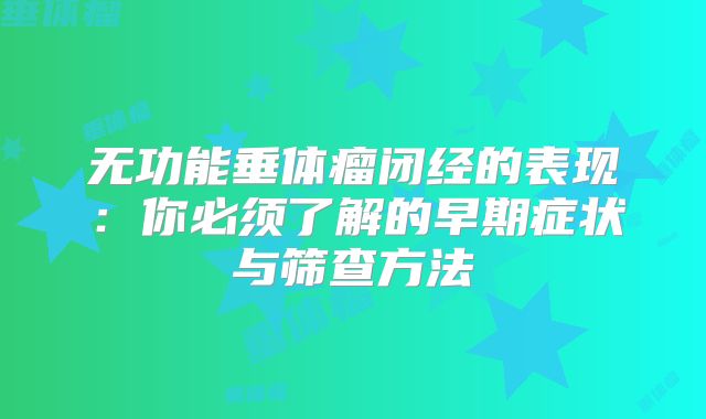 无功能垂体瘤闭经的表现：你必须了解的早期症状与筛查方法