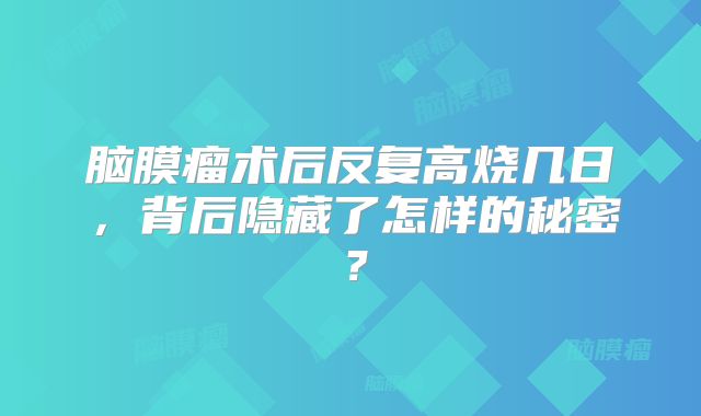 脑膜瘤术后反复高烧几日，背后隐藏了怎样的秘密？
