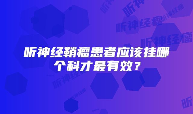 听神经鞘瘤患者应该挂哪个科才最有效？