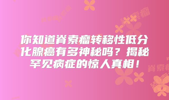 你知道脊索瘤转移性低分化腺癌有多神秘吗？揭秘罕见病症的惊人真相！