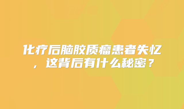 化疗后脑胶质瘤患者失忆，这背后有什么秘密？