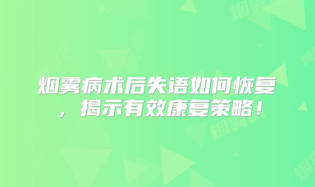烟雾病术后失语如何恢复，揭示有效康复策略！