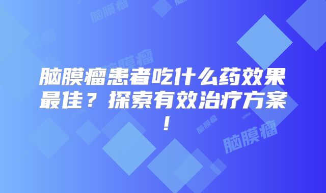 脑膜瘤患者吃什么药效果最佳？探索有效治疗方案！