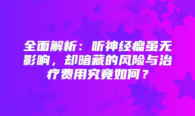 全面解析：听神经瘤虽无影响，却暗藏的风险与治疗费用究竟如何？