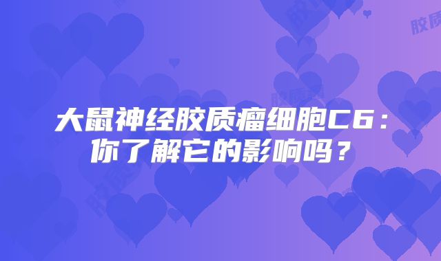 大鼠神经胶质瘤细胞C6：你了解它的影响吗？