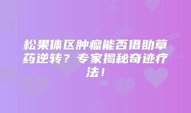 松果体区肿瘤能否借助草药逆转？专家揭秘奇迹疗法！