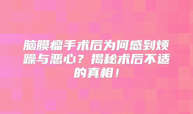 脑膜瘤手术后为何感到烦躁与恶心？揭秘术后不适的真相！