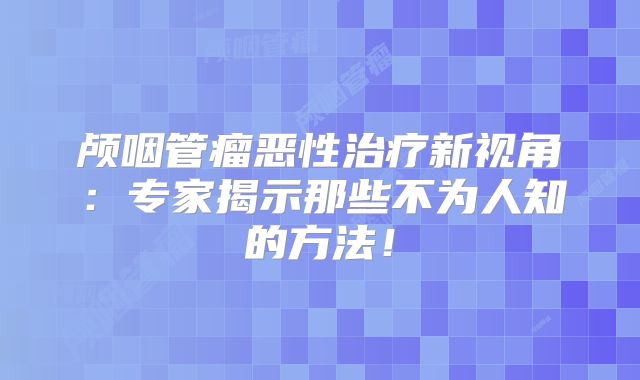 颅咽管瘤恶性治疗新视角：专家揭示那些不为人知的方法！