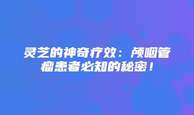 灵芝的神奇疗效：颅咽管瘤患者必知的秘密！