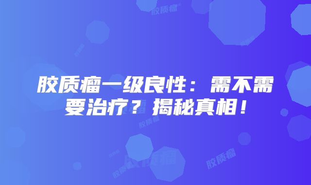 胶质瘤一级良性：需不需要治疗？揭秘真相！