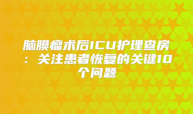 脑膜瘤术后ICU护理查房：关注患者恢复的关键10个问题