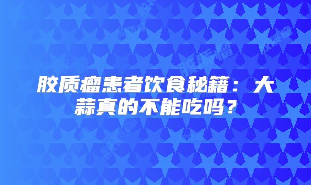 胶质瘤患者饮食秘籍：大蒜真的不能吃吗？