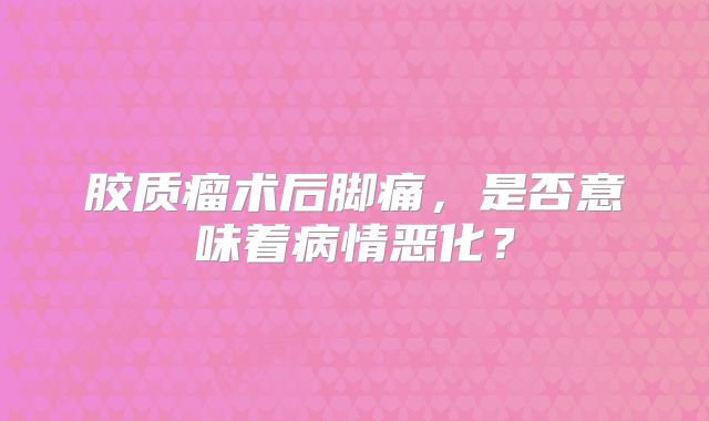 胶质瘤术后脚痛，是否意味着病情恶化？