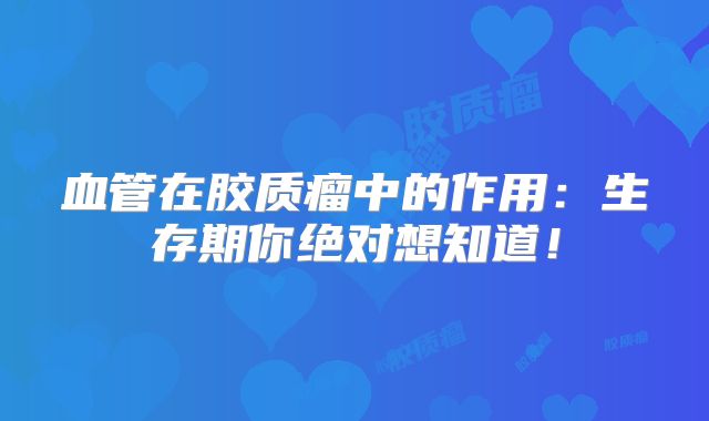 血管在胶质瘤中的作用：生存期你绝对想知道！