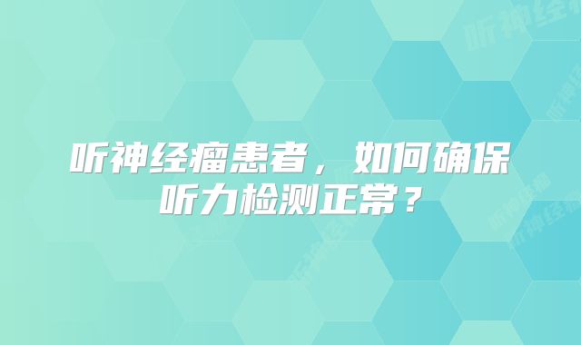 听神经瘤患者，如何确保听力检测正常？