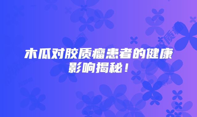 木瓜对胶质瘤患者的健康影响揭秘！