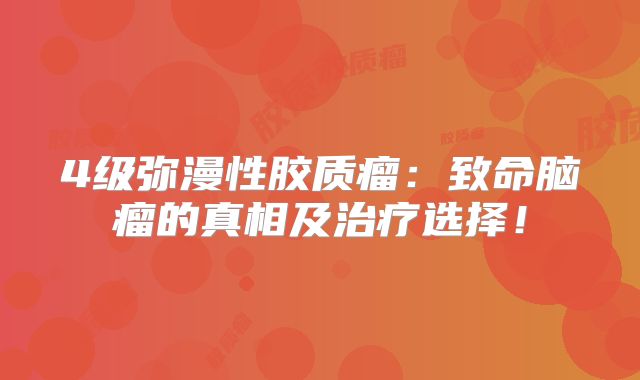 4级弥漫性胶质瘤：致命脑瘤的真相及治疗选择！