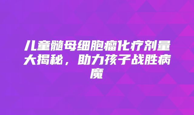 儿童髓母细胞瘤化疗剂量大揭秘，助力孩子战胜病魔